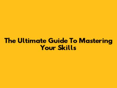 The Ultimate Guide To Mastering Your Skills