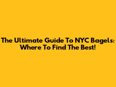 The Ultimate Guide To NYC Bagels: Where To Find The Best!