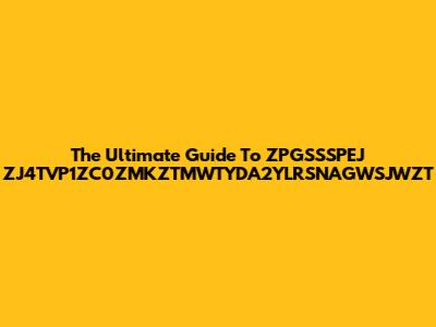 The Ultimate Guide To ZPGSSSPEJ ZJ4TVP1ZC0ZMKZTMWTYDA2YLRSNAGWSJWZT