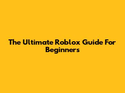 The Ultimate Roblox Guide For Beginners