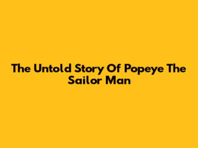 The Untold Story Of Popeye The Sailor Man