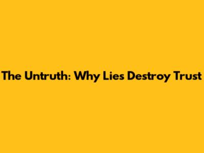 The Untruth: Why Lies Destroy Trust