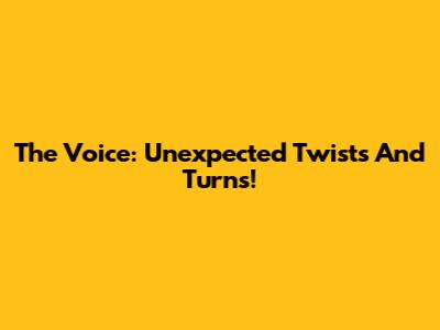 The Voice: Unexpected Twists And Turns!