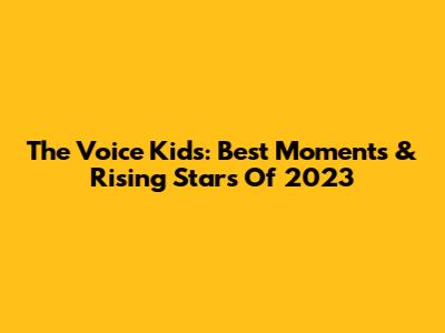The Voice Kids: Best Moments & Rising Stars Of 2023
