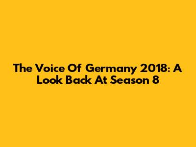 The Voice Of Germany 2018: A Look Back At Season 8
