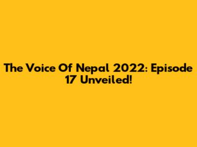 The Voice Of Nepal 2022: Episode 17 Unveiled!