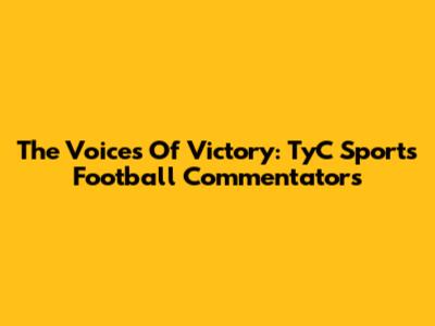 The Voices Of Victory: TyC Sports' Football Commentators