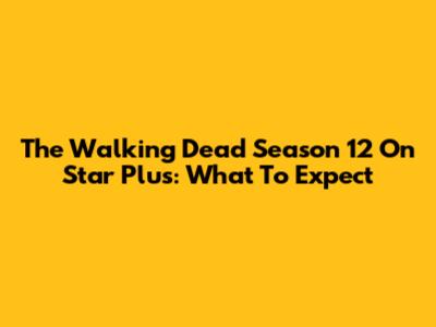 The Walking Dead Season 12 On Star Plus: What To Expect