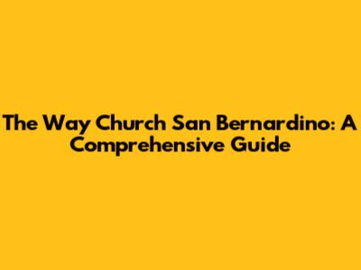 The Way Church San Bernardino: A Comprehensive Guide
