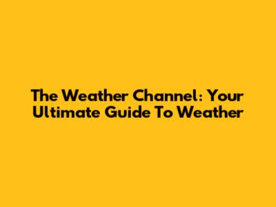 The Weather Channel: Your Ultimate Guide To Weather