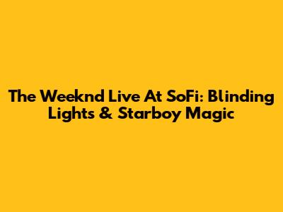 The Weeknd Live At SoFi: Blinding Lights & Starboy Magic