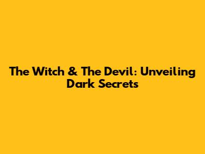 The Witch & The Devil: Unveiling Dark Secrets