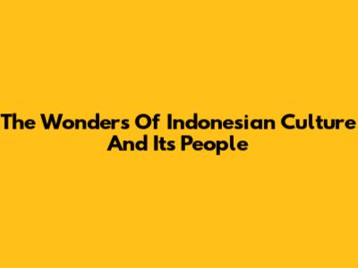 The Wonders Of Indonesian Culture And Its People