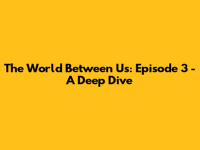 The World Between Us: Episode 3 - A Deep Dive