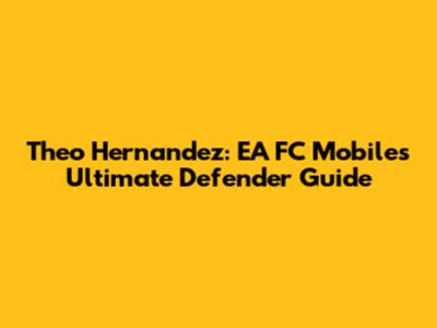 Theo Hernandez: EA FC Mobile's Ultimate Defender Guide