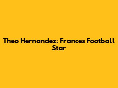 Theo Hernandez: France's Football Star