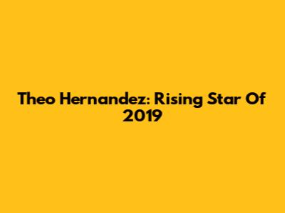 Theo Hernandez: Rising Star Of 2019
