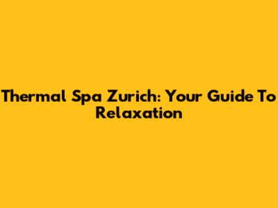 Thermal Spa Zurich: Your Guide To Relaxation