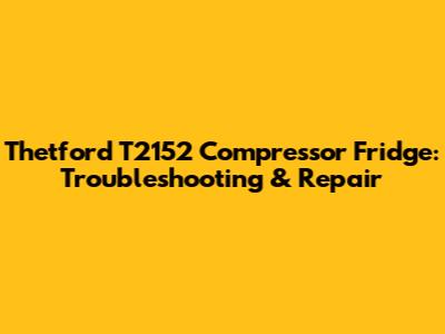 Thetford T2152 Compressor Fridge: Troubleshooting & Repair