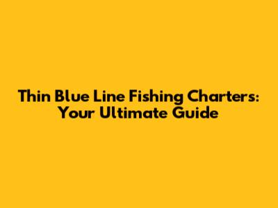 Thin Blue Line Fishing Charters: Your Ultimate Guide