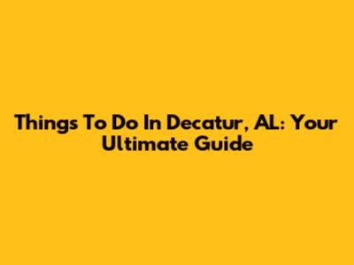 Things To Do In Decatur, AL: Your Ultimate Guide