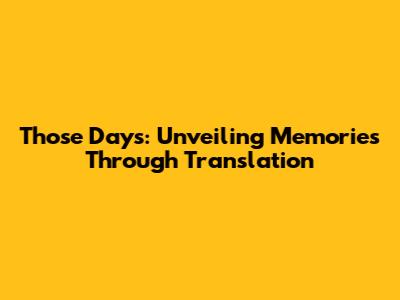 Those Days: Unveiling Memories Through Translation