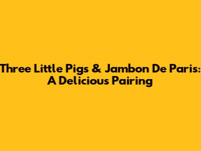 Three Little Pigs & Jambon De Paris: A Delicious Pairing