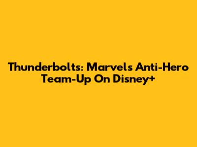 Thunderbolts: Marvel's Anti-Hero Team-Up On Disney+