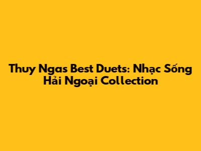 Thuy Nga's Best Duets: Nhạc Sống Hải Ngoại Collection