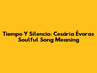 Tiempo Y Silencio: Cesária Évora's Soulful Song Meaning