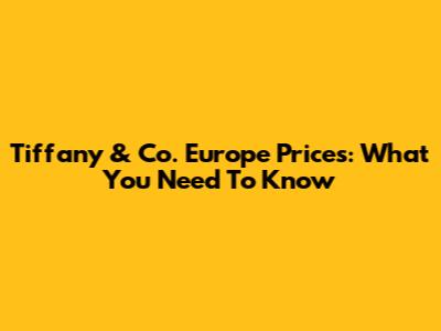 Tiffany & Co. Europe Prices: What You Need To Know