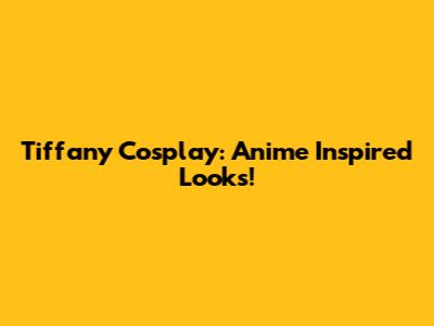 Tiffany Cosplay: Anime Inspired Looks!