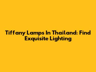 Tiffany Lamps In Thailand: Find Exquisite Lighting