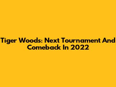 Tiger Woods: Next Tournament And Comeback In 2022