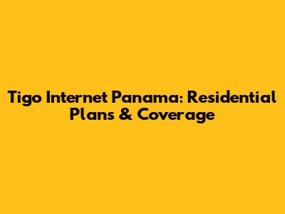 Tigo Internet Panama: Residential Plans & Coverage