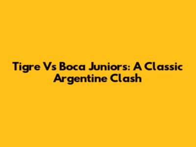 Tigre Vs Boca Juniors: A Classic Argentine Clash
