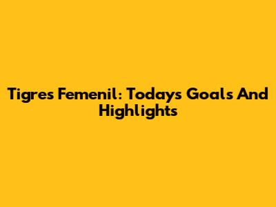 Tigres Femenil: Today's Goals And Highlights