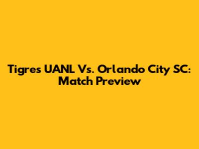 Tigres UANL Vs. Orlando City SC: Match Preview