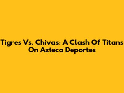 Tigres Vs. Chivas: A Clash Of Titans On Azteca Deportes