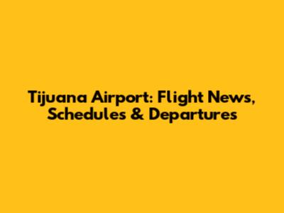 Tijuana Airport: Flight News, Schedules & Departures