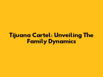 Tijuana Cartel: Unveiling The Family Dynamics