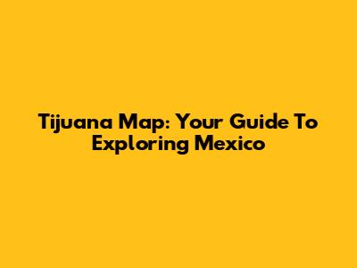 Tijuana Map: Your Guide To Exploring Mexico