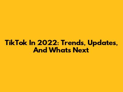 TikTok In 2022: Trends, Updates, And What's Next