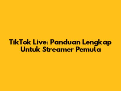 TikTok Live: Panduan Lengkap Untuk Streamer Pemula