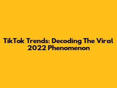 TikTok Trends: Decoding The Viral 2022 Phenomenon