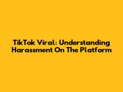 TikTok Viral: Understanding Harassment On The Platform