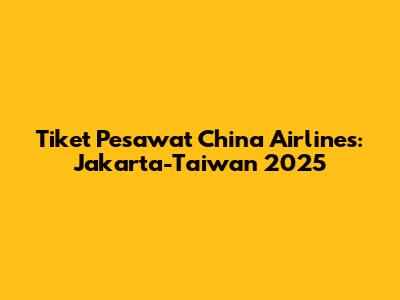 Tiket Pesawat China Airlines: Jakarta-Taiwan 2025