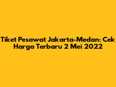 Tiket Pesawat Jakarta-Medan: Cek Harga Terbaru 2 Mei 2022