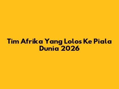 Tim Afrika Yang Lolos Ke Piala Dunia 2026