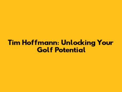 Tim Hoffmann: Unlocking Your Golf Potential